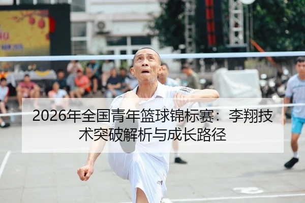 2026年全国青年篮球锦标赛：李翔技术突破解析与成长路径
