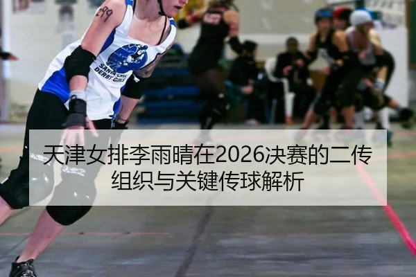 天津女排李雨晴在2026决赛的二传组织与关键传球解析